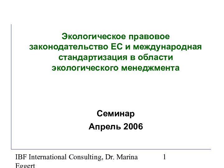 IBF International Consulting, Dr. Marina EggertСеминар Апрель 2006Экологическое правовое законодательство ЕС и