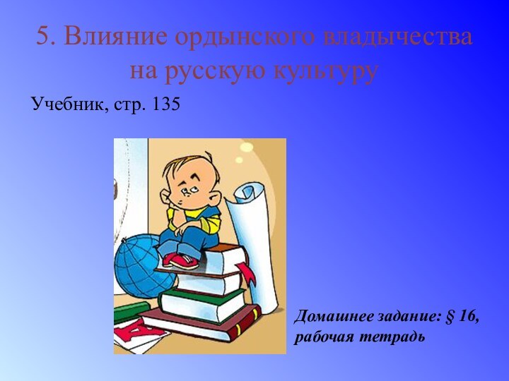 5. Влияние ордынского владычества на русскую культуру Учебник, стр. 135Домашнее задание: § 16, рабочая тетрадь