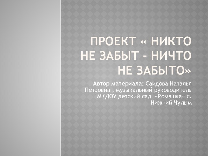 Проект « Никто не забыт - ничто не забыто»Автор материала: Саидова Наталья Петровна