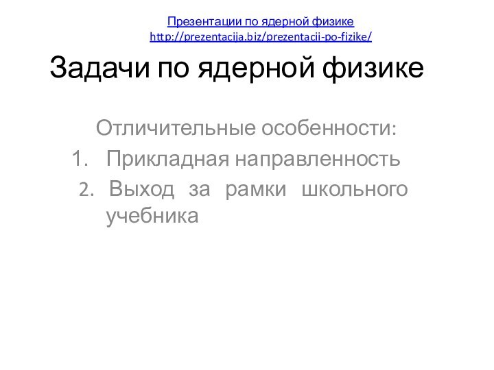 Задачи по ядерной физикеОтличительные особенности: Прикладная направленность2. Выход за рамки школьного учебникаПрезентации по ядерной физикеhttp://prezentacija.biz/prezentacii-po-fizike/