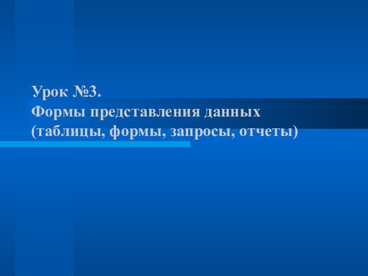 Урок №3.  Формы представления данных (таблицы, формы, запросы, отчеты)