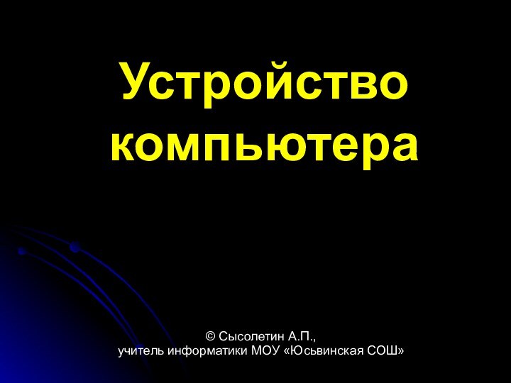 Устройство компьютера© Сысолетин А.П., учитель информатики МОУ «Юсьвинская СОШ»