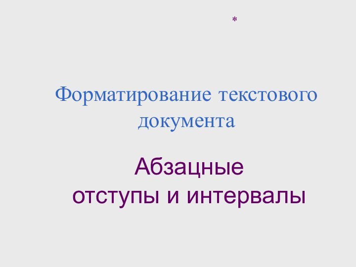 Форматирование текстового документаАбзацные  отступы и интервалы*