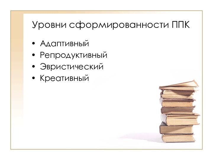 Уровни сформированности ППКАдаптивныйРепродуктивный ЭвристическийКреативный