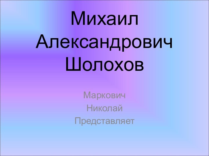 Михаил Александрович ШолоховМарковичНиколайПредставляет