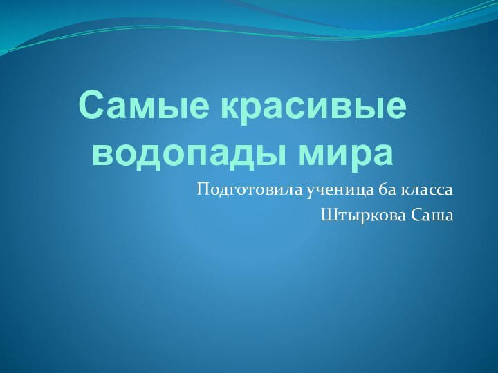 Самые красивые водопады мираПодготовила ученица 6а класса Штыркова Саша