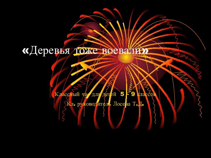 «Деревья тоже воевали»Классный час для детей 5 – 9 классовКл. руководитель Лосева Т.Д.