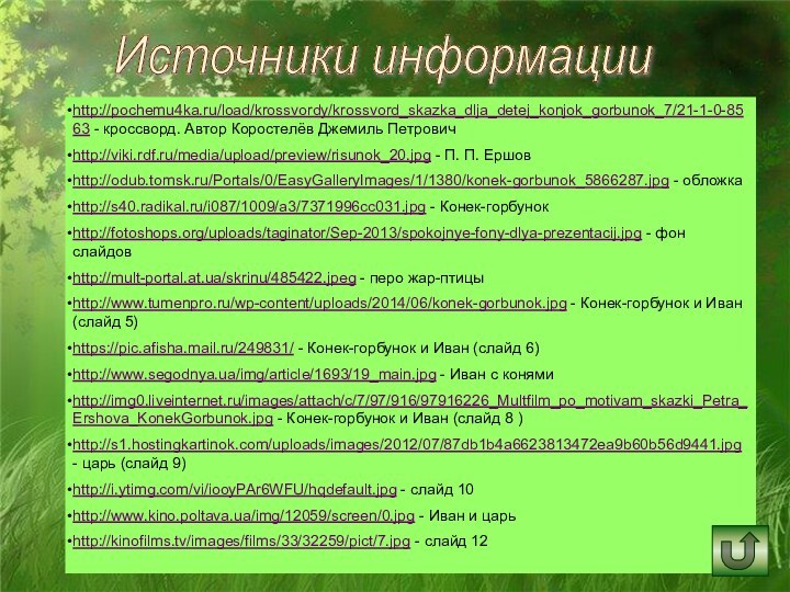 Источники информацииhttp://pochemu4ka.ru/load/krossvordy/krossvord_skazka_dlja_detej_konjok_gorbunok_7/21-1-0-8563 - кроссворд. Автор Коростелёв Джемиль Петрович http://viki.rdf.ru/media/upload/preview/risunok_20.jpg - П. П.