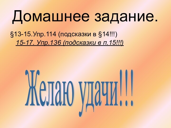 Домашнее задание.§13-15.Упр.114 (подсказки в §14!!!)  15-17. Упр.136 (подсказки в п.15!!!)Желаю удачи!!!