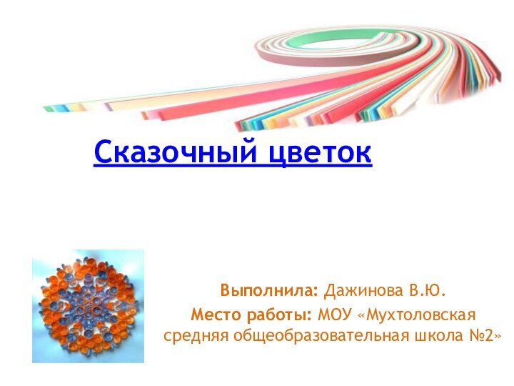 Сказочный цветокВыполнила: Дажинова В.Ю.Место работы: МОУ «Мухтоловская средняя общеобразовательная школа №2»