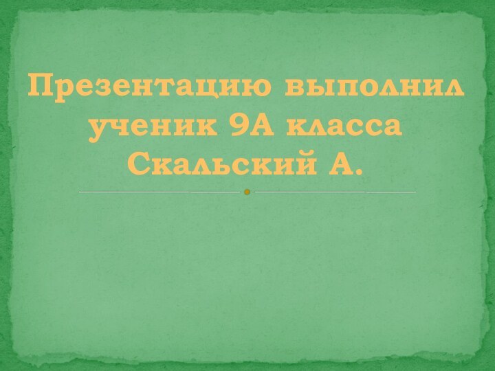 Презентацию выполнил ученик 9А класса Скальский А.