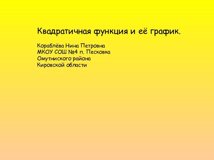 Квадратичная функция и её график.Кораблёва Нина ПетровнаМКОУ СОШ №4 п. ПесковкаОмутниского районаКировской области