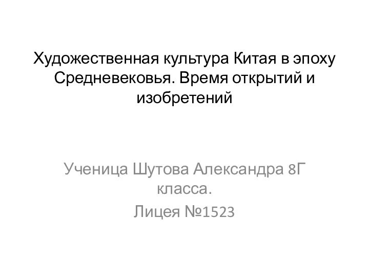 Художественная культура Китая в эпоху Средневековья. Время открытий и изобретенийУченица Шутова Александра 8Г класса.Лицея №1523