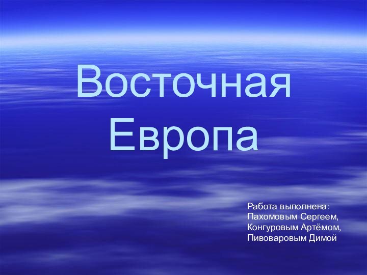 Восточная ЕвропаРабота выполнена:Пахомовым Сергеем,Конгуровым Артёмом,Пивоваровым Димой