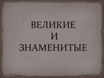 Великие и знаменитые