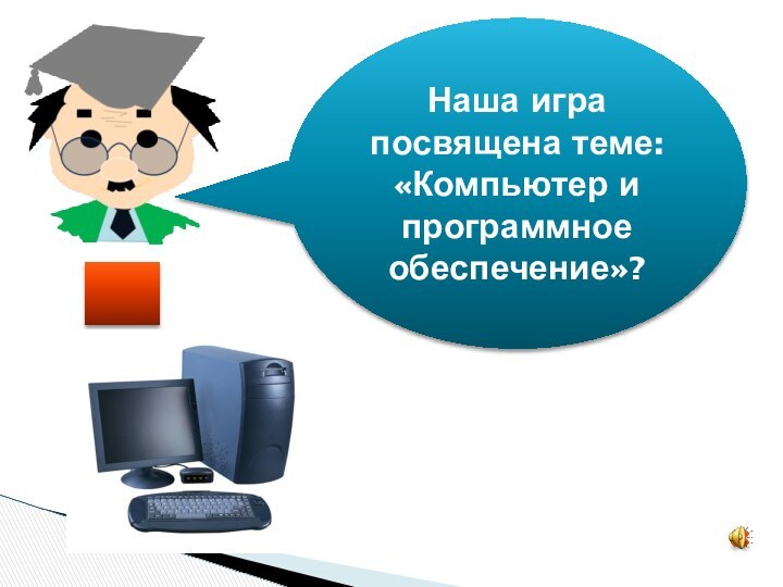 Наша игра посвящена теме: «Компьютер и программное обеспечение»?