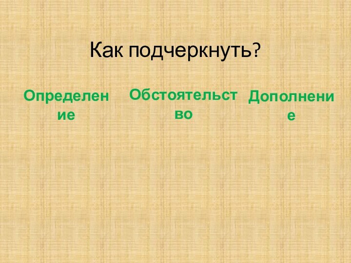 Как подчеркнуть?ОпределениеОбстоятельствоДополнение