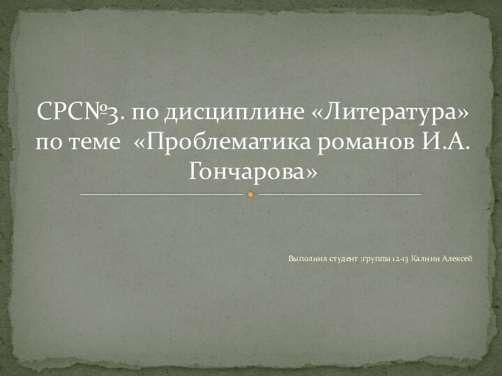 Выполнил студент :группы 12-13 Калнин АлексейСРС№3. по дисциплине «Литература»по теме «Проблематика романов И.А.Гончарова»