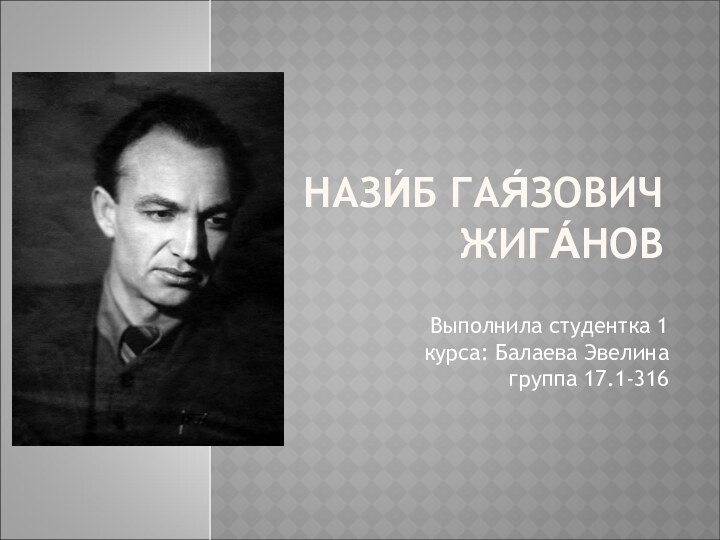 НАЗИ́Б ГАЯ́ЗОВИЧ ЖИГА́НОВ  Выполнила студентка 1 курса: Балаева Эвелина группа 17.1-316