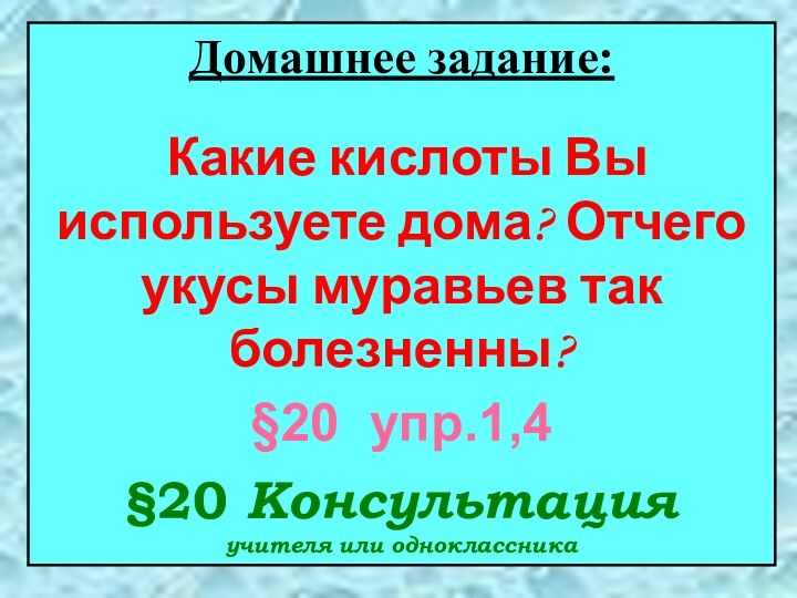 Домашнее задание: Какие кислоты Вы используете дома? Отчего укусы муравьев так болезненны?§20