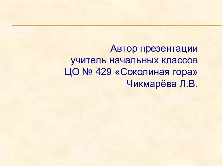 Автор презентацииучитель начальных классов ЦО № 429 «Соколиная гора»Чикмарёва Л.В.