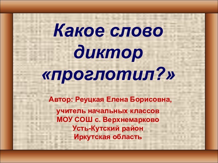 Какое слово диктор «проглотил?» Автор: Реуцкая Елена Борисовна,учитель начальных классовМОУ СОШ с. ВерхнемарковоУсть-Кутский районИркутская область