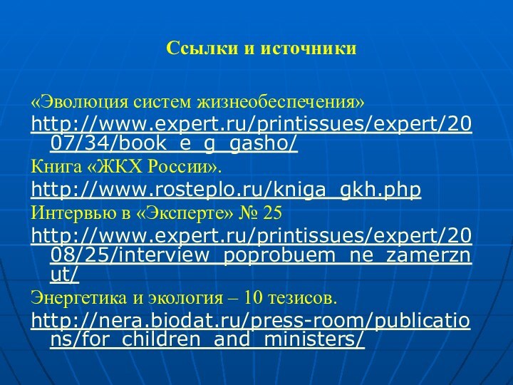 Ссылки и источники«Эволюция систем жизнеобеспечения»http://www.expert.ru/printissues/expert/2007/34/book_e_g_gasho/Книга «ЖКХ России».http://www.rosteplo.ru/kniga_gkh.phpИнтервью в «Эксперте» № 25http://www.expert.ru/printissues/expert/2008/25/interview_poprobuem_ne_zamerznut/Энергетика и экология – 10 тезисов.http://nera.biodat.ru/press-room/publications/for_children_and_ministers/