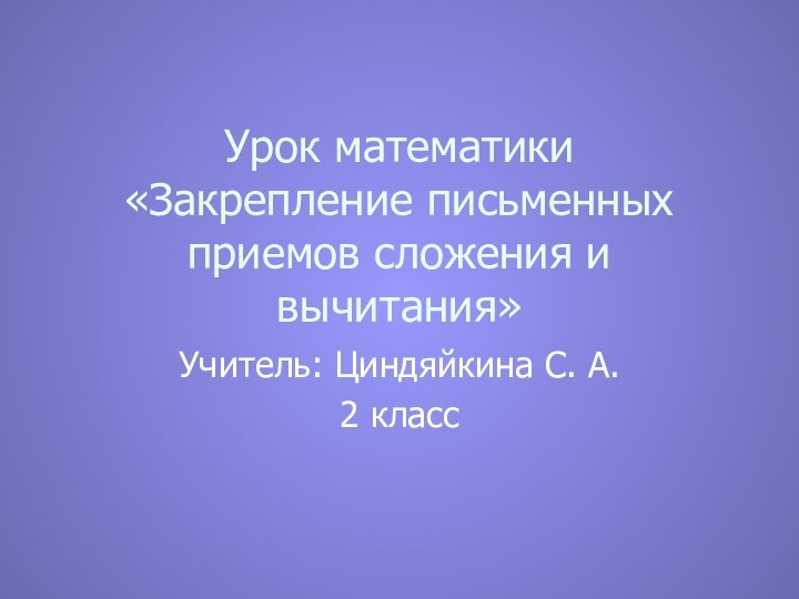 Урок математики «Закрепление письменных приемов сложения и вычитания»Учитель: Циндяйкина С. А.2 класс