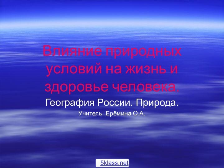 Влияние природных условий на жизнь и здоровье человека.География России. Природа.Учитель: Ерёмина О.А.