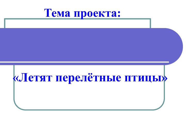 Тема проекта:«Летят перелётные птицы»