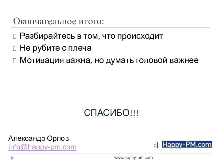 Окончательное итого:Разбирайтесь в том, что происходитНе рубите с плечаМотивация важна, но думать головой важнееwww.happy-pm.comАлександр Орловinfo@happy-pm.comСПАСИБО!!!