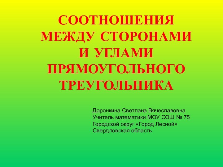 СООТНОШЕНИЯ МЕЖДУ СТОРОНАМИ И УГЛАМИ ПРЯМОУГОЛЬНОГО ТРЕУГОЛЬНИКАДоронкина Светлана ВячеславовнаУчитель математики МОУ СОШ