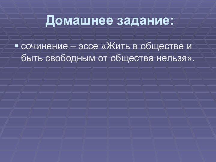 Домашнее задание: сочинение – эссе «Жить в обществе и быть свободным от общества нельзя». 