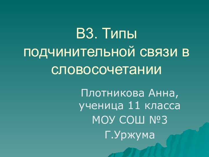 В3. Типы подчинительной связи в словосочетанииПлотникова Анна, ученица 11 класса МОУ СОШ №3Г.Уржума