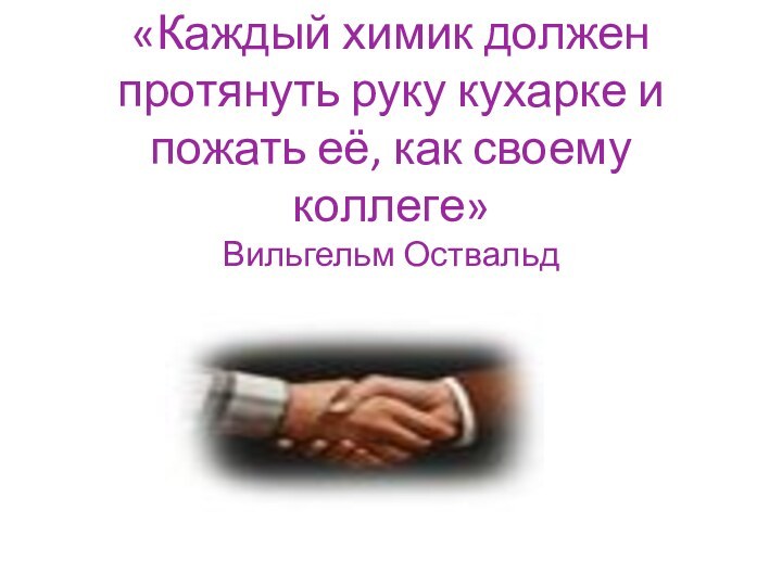 «Каждый химик должен протянуть руку кухарке и пожать её, как своему коллеге» Вильгельм Оствальд