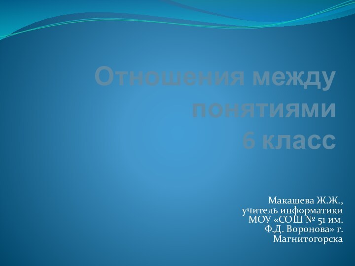 Отношения между понятиями 6 классМакашева Ж.Ж., учитель информатики МОУ «СОШ № 51 им. Ф.Д. Воронова» г.Магнитогорска