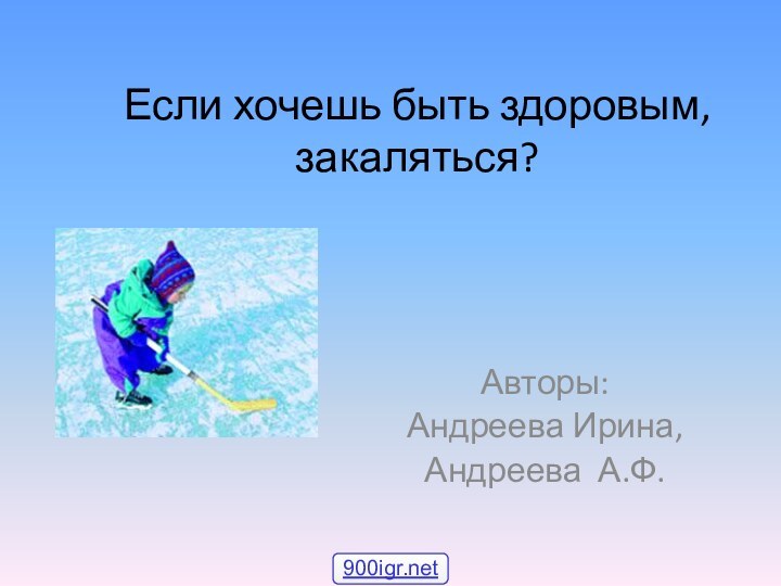 Если хочешь быть здоровым, закаляться?Авторы: Андреева Ирина,Андреева А.Ф.