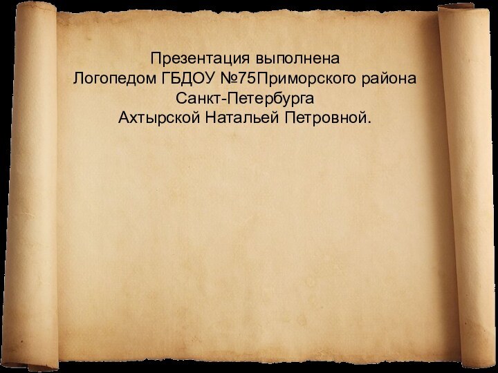 Презентация выполнена Логопедом ГБДОУ №75Приморского районаСанкт-ПетербургаАхтырской Натальей Петровной.