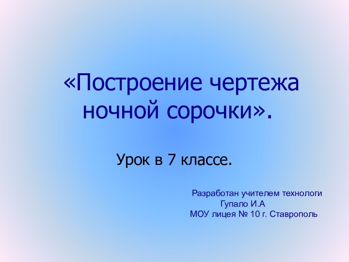 «Построение чертежа ночной сорочки». Урок в 7 классе.Разработан учителем технологиГупало И.А