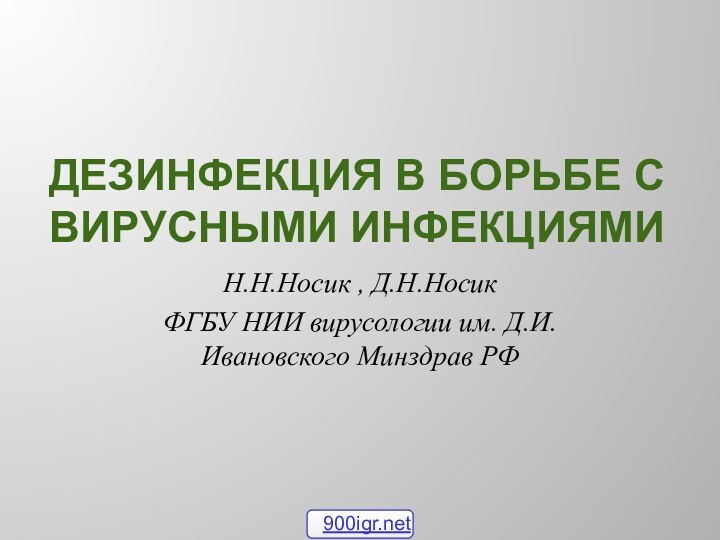 Дезинфекция в борьбе с вирусными инфекциямиН.Н.Носик , Д.Н.Носик ФГБУ НИИ вирусологии им. Д.И.Ивановского Минздрав РФ