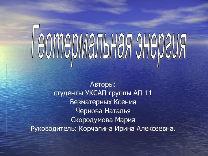 Авторы:студенты УКСАП группы АП-11Безматерных КсенияЧернова НатальяСкородумова МарияРуководитель: Корчагина Ирина Алексеевна.Геотермальная энергия