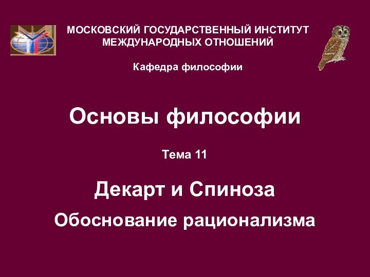 Основы философииТема 11  Декарт и Спиноза  Обоснование рационализмаМОСКОВСКИЙ ГОСУДАРСТВЕННЫЙ ИНСТИТУТ