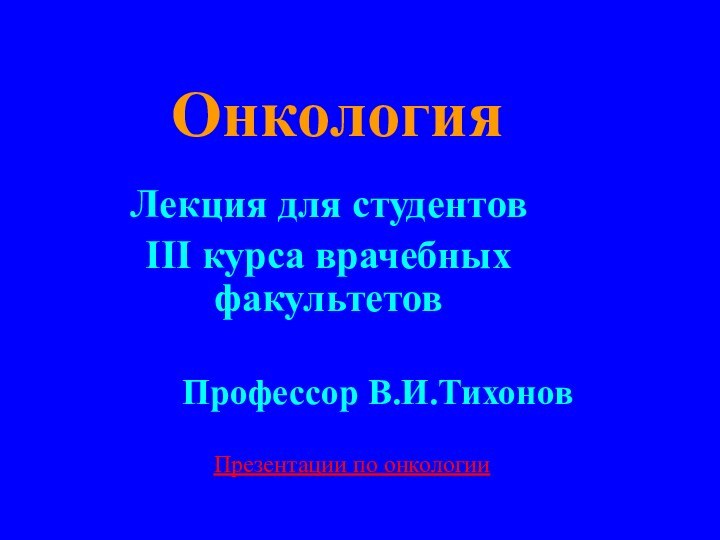 ОнкологияЛекция для студентов III курса врачебных факультетовПрофессор В.И.ТихоновПрезентации по онкологии