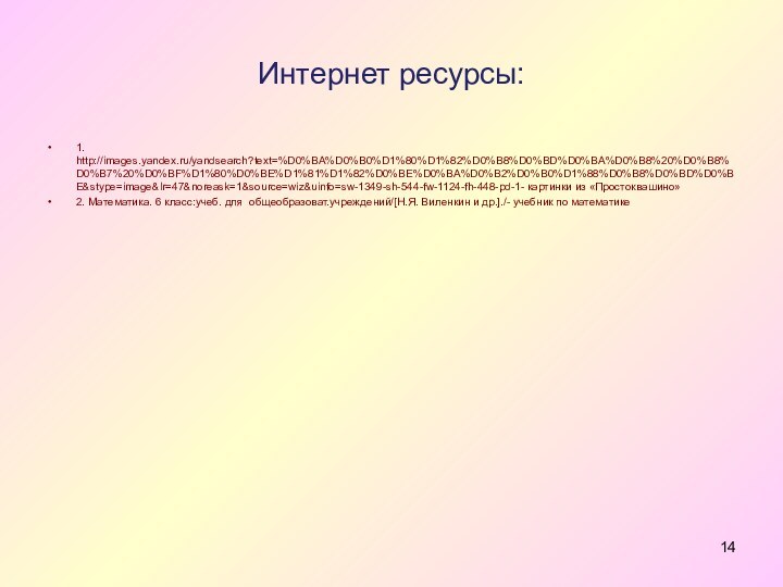 Интернет ресурсы:1. http://images.yandex.ru/yandsearch?text=%D0%BA%D0%B0%D1%80%D1%82%D0%B8%D0%BD%D0%BA%D0%B8%20%D0%B8%D0%B7%20%D0%BF%D1%80%D0%BE%D1%81%D1%82%D0%BE%D0%BA%D0%B2%D0%B0%D1%88%D0%B8%D0%BD%D0%BE&stype=image&lr=47&noreask=1&source=wiz&uinfo=sw-1349-sh-544-fw-1124-fh-448-pd-1- картинки из «Простоквашино»2. Математика. 6 класс:учеб. для общеобразоват.учреждений/[Н.Я. Виленкин