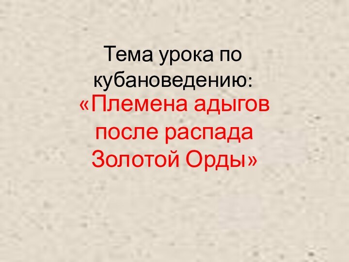 Тема урока по кубановедению:«Племена адыгов после распада Золотой Орды»