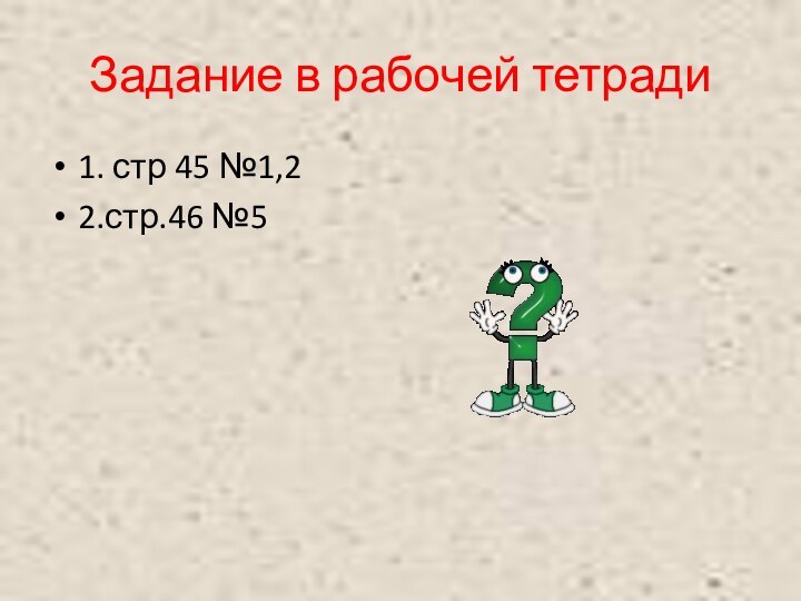 Задание в рабочей тетради1. стр 45 №1,22.стр.46 №5