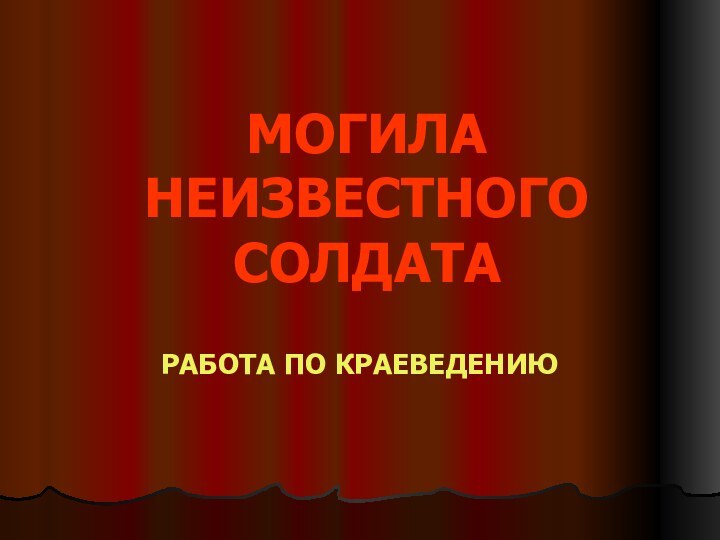 МОГИЛА НЕИЗВЕСТНОГО СОЛДАТАРАБОТА ПО КРАЕВЕДЕНИЮ