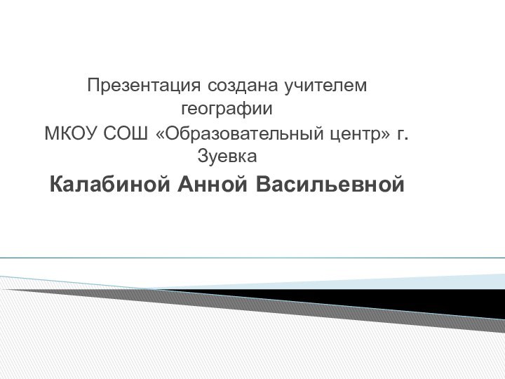 Презентация создана учителем географии МКОУ СОШ «Образовательный центр» г. ЗуевкаКалабиной Анной Васильевной