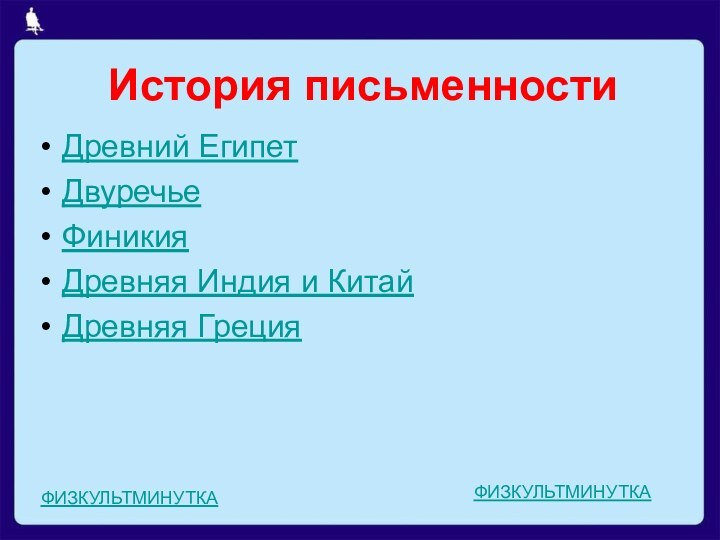 История письменностиДревний ЕгипетДвуречьеФиникияДревняя Индия и КитайДревняя ГрецияФИЗКУЛЬТМИНУТКАФИЗКУЛЬТМИНУТКА