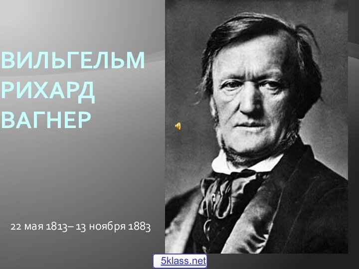 Вильгельм Рихард Вагнер22 мая 1813– 13 ноября 1883